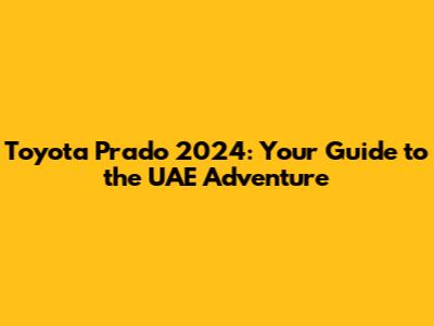 Toyota Prado 2024: Your Guide to the UAE Adventure
