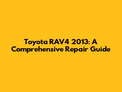 Toyota RAV4 2013: A Comprehensive Repair Guide