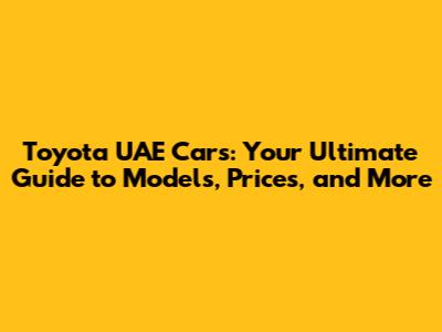 Toyota UAE Cars: Your Ultimate Guide to Models, Prices, and More