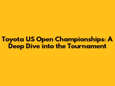 Toyota US Open Championships: A Deep Dive into the Tournament