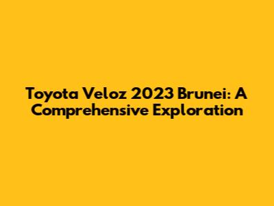 Toyota Veloz 2023 Brunei: A Comprehensive Exploration