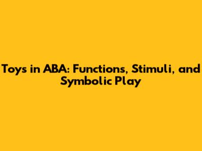 Toys in ABA: Functions, Stimuli, and Symbolic Play