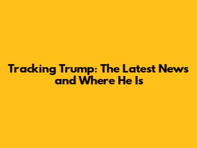 Tracking Trump: The Latest News and Where He Is