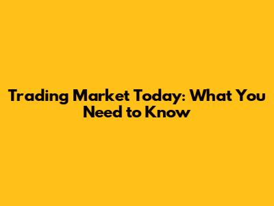 Trading Market Today: What You Need to Know