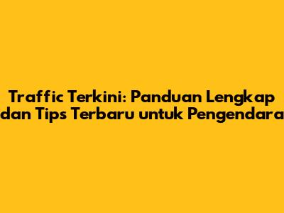 Traffic Terkini: Panduan Lengkap dan Tips Terbaru untuk Pengendara