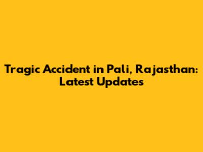 Tragic Accident in Pali, Rajasthan: Latest Updates