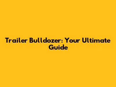 Trailer Bulldozer: Your Ultimate Guide