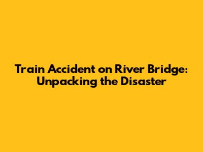 Train Accident on River Bridge: Unpacking the Disaster