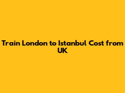 Train London to Istanbul Cost from UK