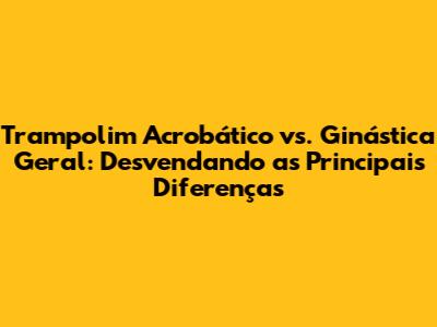 Trampolim Acrobático vs. Ginástica Geral: Desvendando as Principais Diferenças