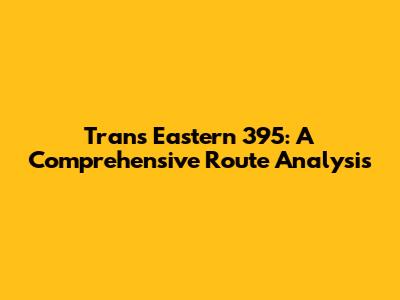 Trans Eastern 395: A Comprehensive Route Analysis