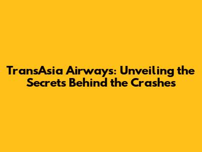 TransAsia Airways: Unveiling the Secrets Behind the Crashes