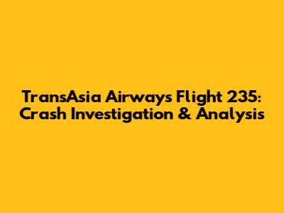 TransAsia Airways Flight 235: Crash Investigation & Analysis