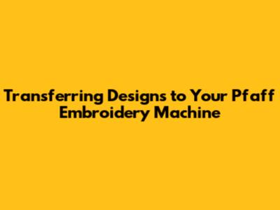 Transferring Designs to Your Pfaff Embroidery Machine