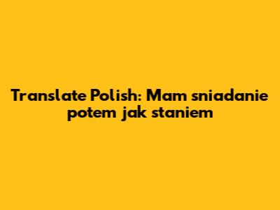 Translate Polish: "Mam sniadanie potem jak staniem"