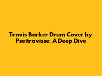 Travis Barker Drum Cover by Pseitravisse: A Deep Dive