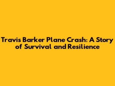 Travis Barker Plane Crash: A Story of Survival and Resilience