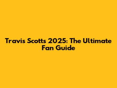 Travis Scott's 2025: The Ultimate Fan Guide