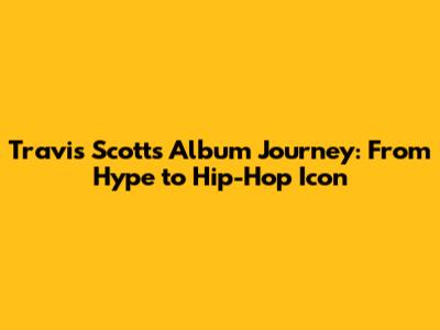 Travis Scott's Album Journey: From Hype to Hip-Hop Icon