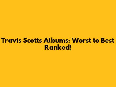 Travis Scott's Albums: Worst to Best Ranked!
