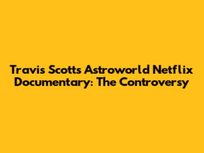 Travis Scott's Astroworld Netflix Documentary: The Controversy