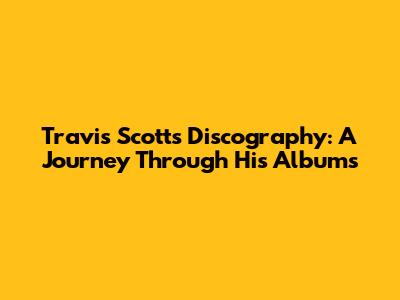 Travis Scott's Discography: A Journey Through His Albums