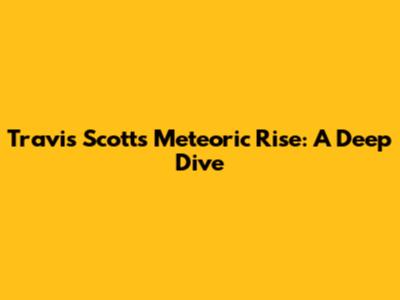 Travis Scott's Meteoric Rise: A Deep Dive