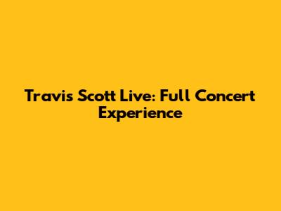 Travis Scott Live: Full Concert Experience