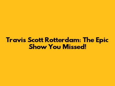 Travis Scott Rotterdam: The Epic Show You Missed!