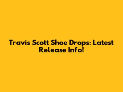 Travis Scott Shoe Drops: Latest Release Info!