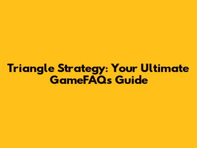 Triangle Strategy: Your Ultimate GameFAQs Guide