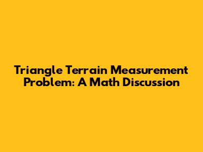 Triangle Terrain Measurement Problem: A Math Discussion