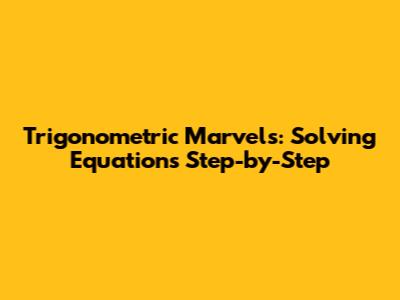 Trigonometric Marvels: Solving Equations Step-by-Step