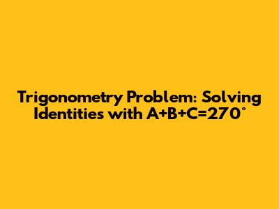 Trigonometry Problem: Solving Identities with A+B+C=270°