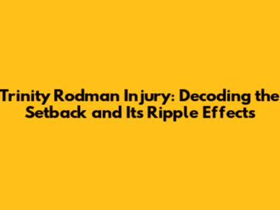 Trinity Rodman Injury: Decoding the Setback and Its Ripple Effects