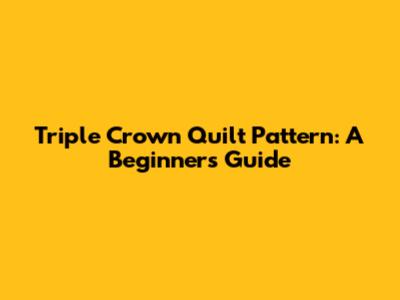 Triple Crown Quilt Pattern: A Beginner's Guide