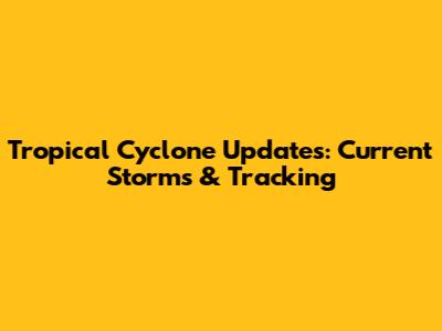 Tropical Cyclone Updates: Current Storms & Tracking