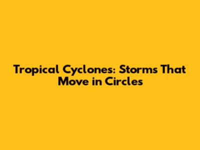 Tropical Cyclones: Storms That Move in Circles