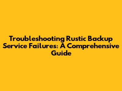 Troubleshooting Rustic Backup Service Failures: A Comprehensive Guide