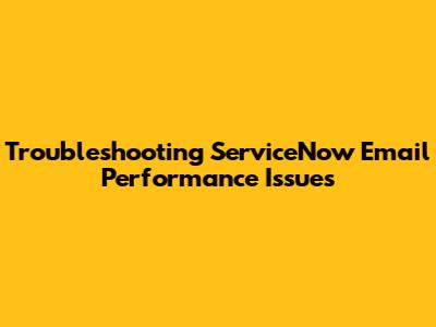 Troubleshooting ServiceNow Email Performance Issues
