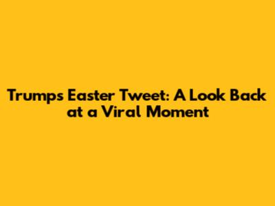 Trump's Easter Tweet: A Look Back at a Viral Moment