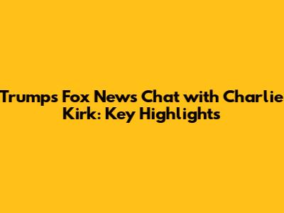 Trump's Fox News Chat with Charlie Kirk: Key Highlights