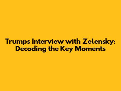 Trump's Interview with Zelensky: Decoding the Key Moments