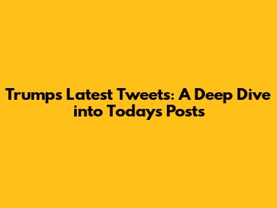 Trump's Latest Tweets: A Deep Dive into Today's Posts