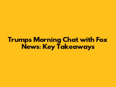 Trump's Morning Chat with Fox News: Key Takeaways