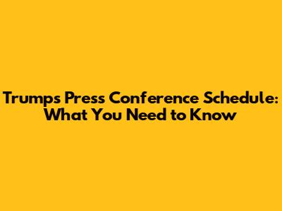 Trump's Press Conference Schedule: What You Need to Know