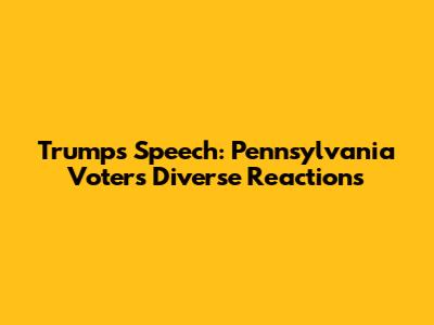 Trump's Speech: Pennsylvania Voters' Diverse Reactions