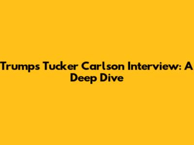 Trump's Tucker Carlson Interview: A Deep Dive