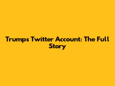 Trump's Twitter Account: The Full Story