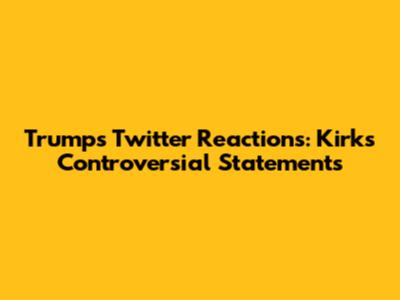 Trump's Twitter Reactions: Kirk's Controversial Statements